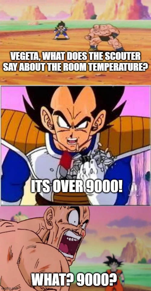 R.I.P Nappa and Vegeta | VEGETA, WHAT DOES THE SCOUTER SAY ABOUT THE ROOM TEMPERATURE? ITS OVER 9000! WHAT? 9000? | image tagged in it be over 9000 | made w/ Imgflip meme maker