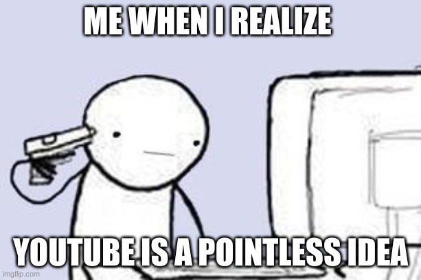 DON'T GET THE WRONG IDEA! | ME WHEN I REALIZE; YOUTUBE IS A POINTLESS IDEA | image tagged in computer suicide | made w/ Imgflip meme maker