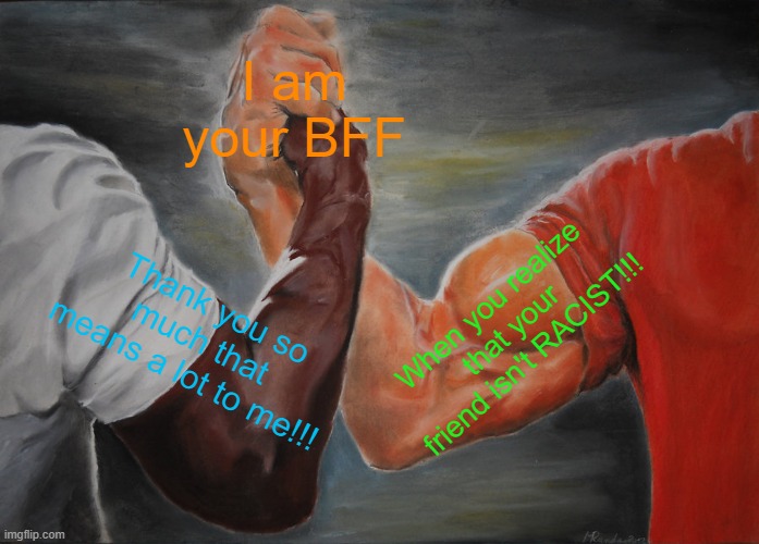 Epic Handshake Meme | I am your BFF; When you realize that your friend isn't RACIST!!! Thank you so much that means a lot to me!!! | image tagged in memes,epic handshake | made w/ Imgflip meme maker