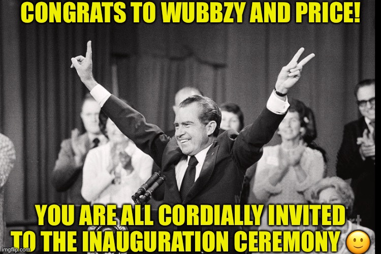 CONGRATS TO WUBBZY AND PRICE! YOU ARE ALL CORDIALLY INVITED TO THE INAUGURATION CEREMONY 🙂 | made w/ Imgflip meme maker