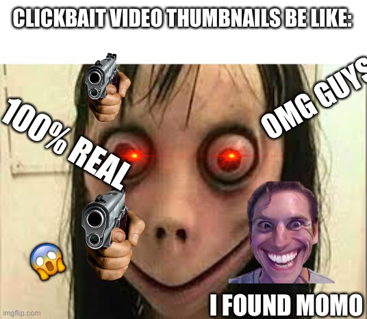 Momo | CLICKBAIT VIDEO THUMBNAILS BE LIKE:; OMG GUYS; 100% REAL; 😱; I FOUND MOMO | image tagged in momo | made w/ Imgflip meme maker
