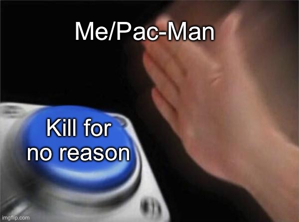 Blank Nut Button | Me/Pac-Man; Kill for no reason | image tagged in memes,blank nut button | made w/ Imgflip meme maker