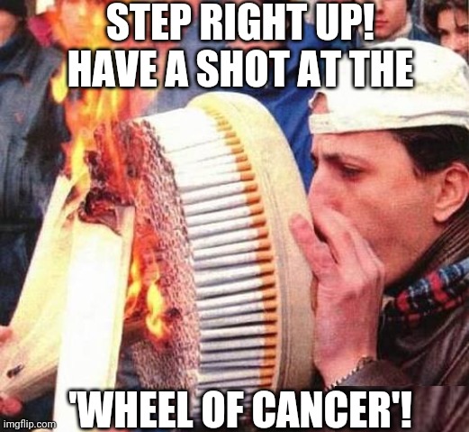 PROBABLY DIED SHORTLY AFTER THIS | STEP RIGHT UP! HAVE A SHOT AT THE; 'WHEEL OF CANCER'! | image tagged in cigarettes,cigarette,smoking,wtf | made w/ Imgflip meme maker
