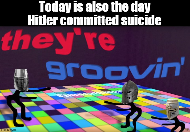 Groovin Hitler | Today is also the day Hitler committed suicide | image tagged in rmk | made w/ Imgflip meme maker