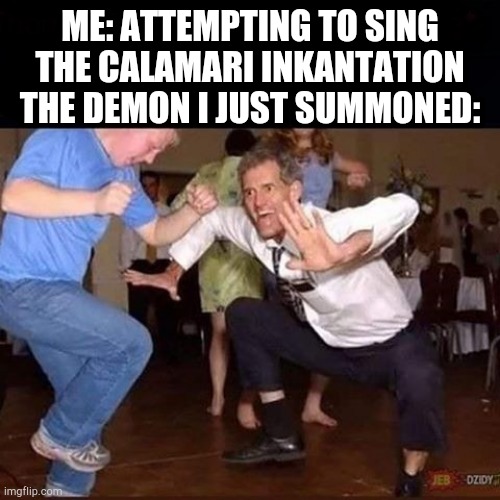 Old man dancing | ME: ATTEMPTING TO SING THE CALAMARI INKANTATION
THE DEMON I JUST SUMMONED: | image tagged in old man dancing | made w/ Imgflip meme maker