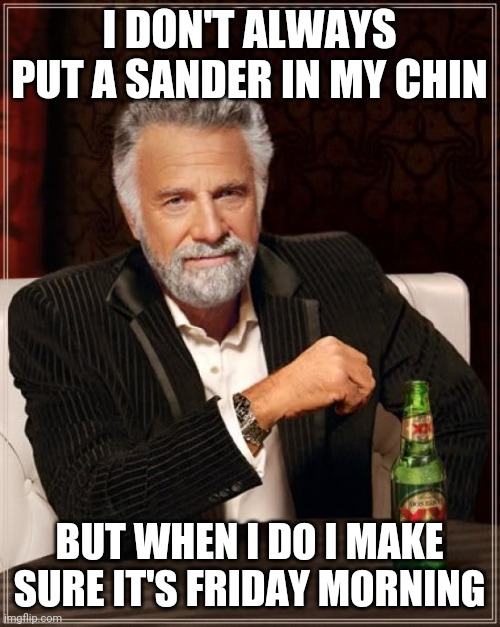 The Most Interesting Man In The World Meme | I DON'T ALWAYS PUT A SANDER IN MY CHIN; BUT WHEN I DO I MAKE SURE IT'S FRIDAY MORNING | image tagged in memes,the most interesting man in the world | made w/ Imgflip meme maker