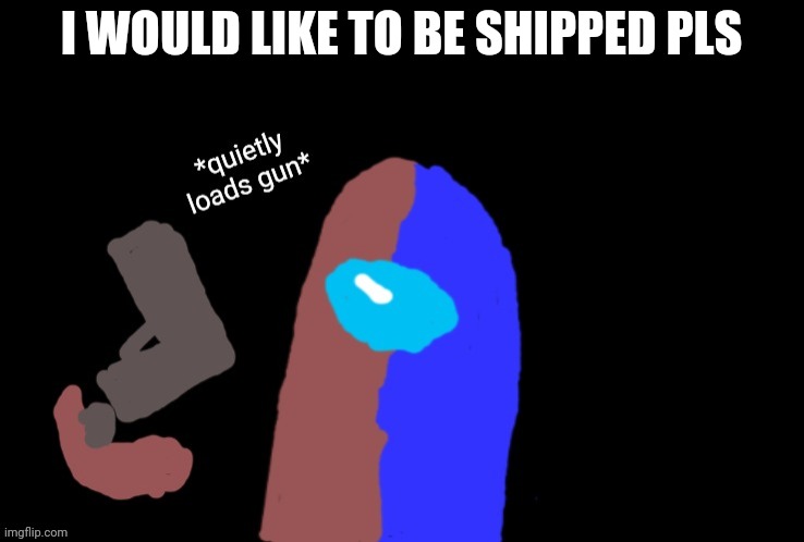 I don't want to remain unshippable (boy not homo) | I WOULD LIKE TO BE SHIPPED PLS | image tagged in badtime quietly loads gun | made w/ Imgflip meme maker