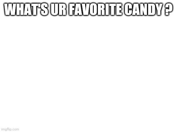 Blank White Template |  WHAT'S UR FAVORITE CANDY ? | image tagged in blank white template | made w/ Imgflip meme maker