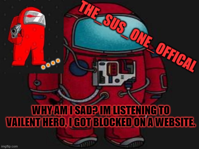 why i sad | . . . . WHY AM I SAD? IM LISTENING TO VAILENT HERO, I GOT BLOCKED ON A WEBSITE. | image tagged in the_sus_one_offical temp | made w/ Imgflip meme maker