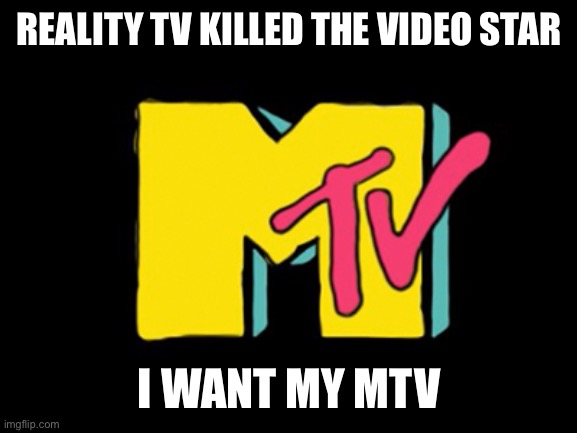 REALITY TV KILLED THE VIDEO STAR; I WANT MY MTV | image tagged in mtv | made w/ Imgflip meme maker