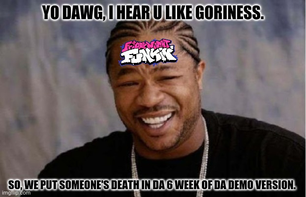 Yo Dawg Heard You Meme | YO DAWG, I HEAR U LIKE GORINESS. SO, WE PUT SOMEONE'S DEATH IN DA 6 WEEK OF DA DEMO VERSION. | image tagged in memes,notice me senpai,yo dawg | made w/ Imgflip meme maker