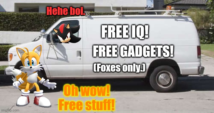 Uh oh.. Tails is screwed.. |  Hehe boi. FREE IQ! FREE GADGETS! (Foxes only.); Oh wow! Free stuff! | image tagged in big white van,shadow the hedgehog,tails the fox,kidnapping | made w/ Imgflip meme maker