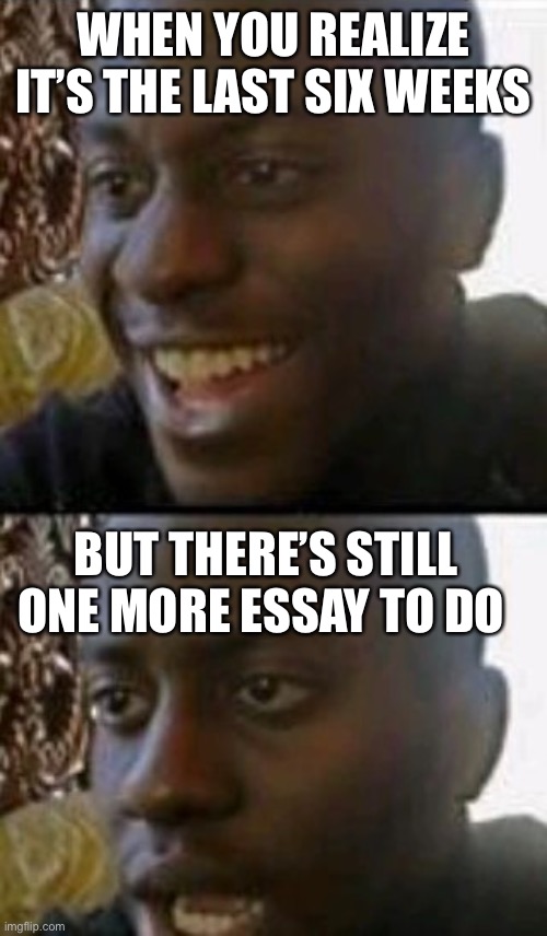 Senior meme | WHEN YOU REALIZE IT’S THE LAST SIX WEEKS; BUT THERE’S STILL ONE MORE ESSAY TO DO | image tagged in funny,seniors | made w/ Imgflip meme maker