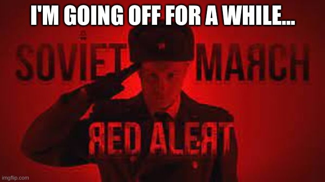 Soviet March Red Alert Russian Cover | I'M GOING OFF FOR A WHILE... | image tagged in soviet march red alert russian cover | made w/ Imgflip meme maker