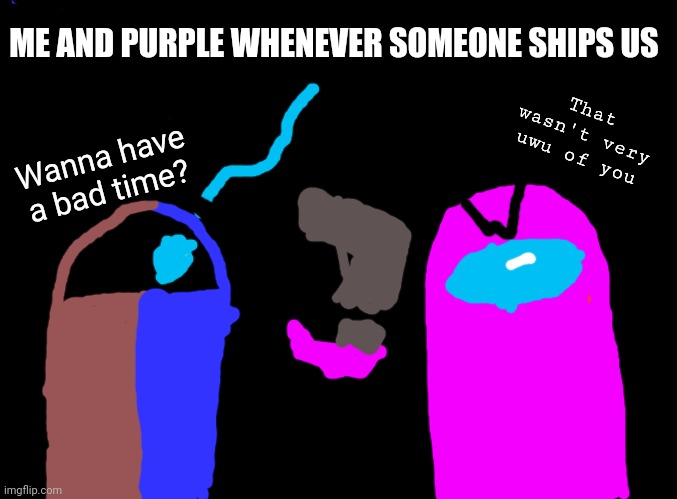 That wasn't very uwu of you | ME AND PURPLE WHENEVER SOMEONE SHIPS US; Wanna have a bad time? That wasn't very uwu of you | image tagged in blank black | made w/ Imgflip meme maker