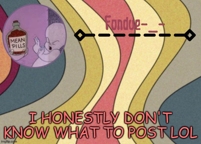 Fondue template-Suga | I HONESTLY DON'T KNOW WHAT TO POST LOL | image tagged in fondue template-suga | made w/ Imgflip meme maker