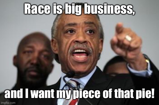 Al Sharpton | Race is big business, and I want my piece of that pie! | image tagged in al sharpton | made w/ Imgflip meme maker