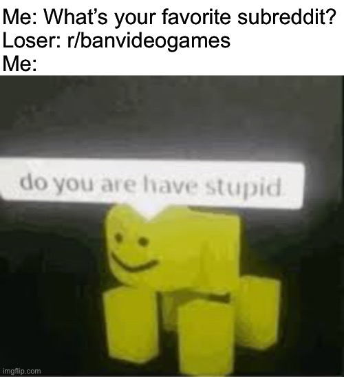 do you are have stupid | Me: What’s your favorite subreddit?
Loser: r/banvideogames
Me: | image tagged in do you are have stupid | made w/ Imgflip meme maker