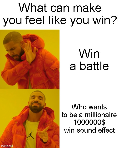 ... | What can make you feel like you win? Win a battle; Who wants to be a millionaire 1000000$ win sound effect | image tagged in memes,drake hotline bling | made w/ Imgflip meme maker