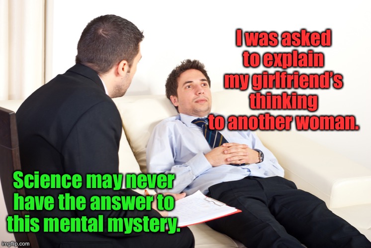 Shrink | I was asked to explain my girlfriend’s thinking to another woman. Science may never have the answer to this mental mystery. | image tagged in shrink | made w/ Imgflip meme maker