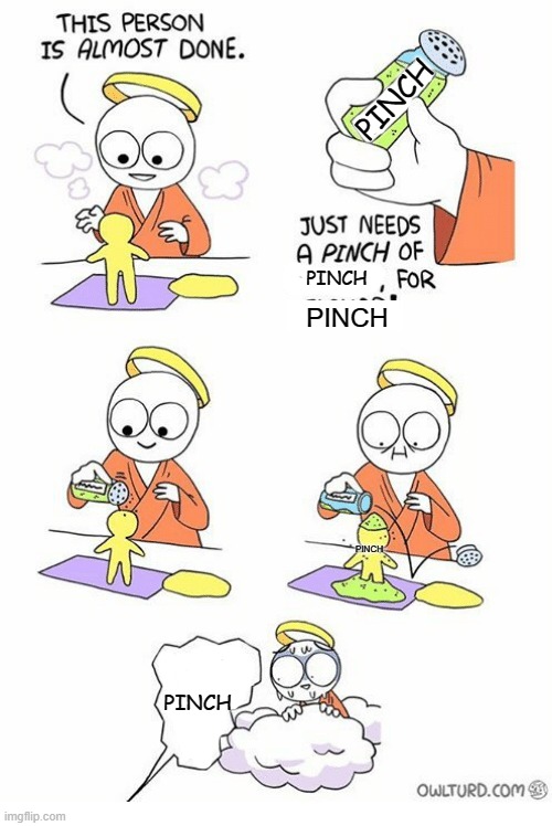 PINCH | PINCH; PINCH; PINCH; PINCH; PINCH | image tagged in needs a pinch of x | made w/ Imgflip meme maker