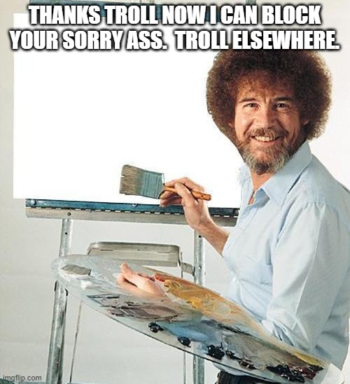 Bob Ross Troll | THANKS TROLL NOW I CAN BLOCK YOUR SORRY ASS.  TROLL ELSEWHERE. | image tagged in bob ross troll | made w/ Imgflip meme maker