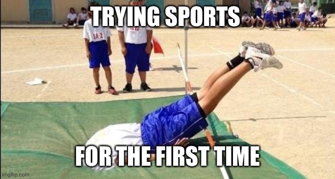 head in the ground | TRYING SPORTS; FOR THE FIRST TIME | image tagged in head in the ground | made w/ Imgflip meme maker