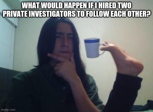 WhAt It'S A GoOd QuEsTiOn | WHAT WOULD HAPPEN IF I HIRED TWO PRIVATE INVESTIGATORS TO FOLLOW EACH OTHER? | image tagged in hmm | made w/ Imgflip meme maker
