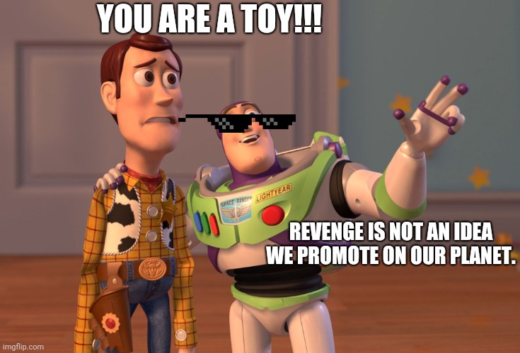 X, X Everywhere | YOU ARE A TOY!!! REVENGE IS NOT AN IDEA WE PROMOTE ON OUR PLANET. | image tagged in memes,x x everywhere | made w/ Imgflip meme maker