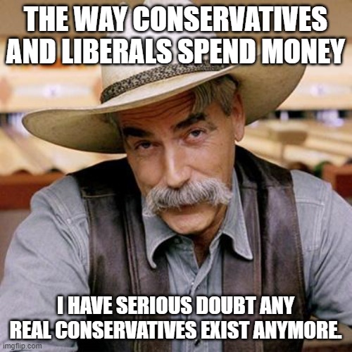 SARCASM COWBOY | THE WAY CONSERVATIVES AND LIBERALS SPEND MONEY I HAVE SERIOUS DOUBT ANY REAL CONSERVATIVES EXIST ANYMORE. | image tagged in sarcasm cowboy | made w/ Imgflip meme maker