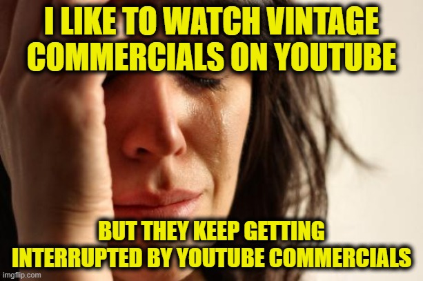 First World Problems Meme | I LIKE TO WATCH VINTAGE COMMERCIALS ON YOUTUBE; BUT THEY KEEP GETTING INTERRUPTED BY YOUTUBE COMMERCIALS | image tagged in memes,first world problems | made w/ Imgflip meme maker