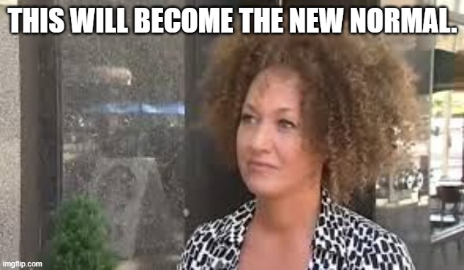 Rachel Dolezal | THIS WILL BECOME THE NEW NORMAL. | image tagged in rachel dolezal | made w/ Imgflip meme maker