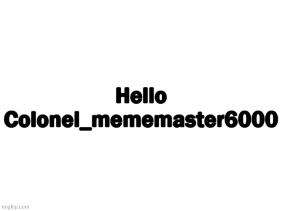 Blank White Template | Hello
Colonel_mememaster6000 | image tagged in blank white template | made w/ Imgflip meme maker