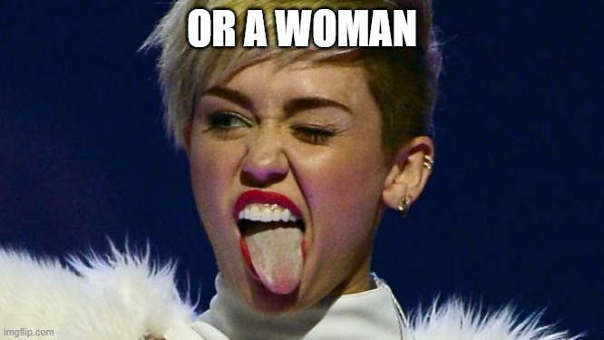 Miley Cyrus tongue | OR A WOMAN | image tagged in miley cyrus tongue | made w/ Imgflip meme maker
