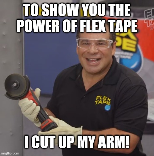 Phil Swift Flex Tape | TO SHOW YOU THE POWER OF FLEX TAPE; I CUT UP MY ARM! | image tagged in phil swift flex tape | made w/ Imgflip meme maker