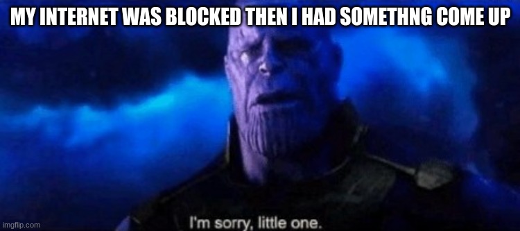 Im sorry little one | MY INTERNET WAS BLOCKED THEN I HAD SOMETHNG COME UP | image tagged in im sorry little one | made w/ Imgflip meme maker