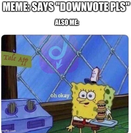 that's right | MEME: SAYS "DOWNVOTE PLS"; ALSO ME: | image tagged in oh okay spongebob | made w/ Imgflip meme maker