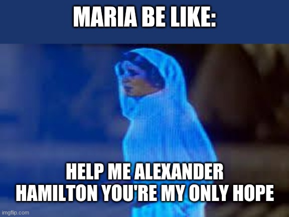 -say no to this starts playing- | MARIA BE LIKE:; HELP ME ALEXANDER HAMILTON YOU'RE MY ONLY HOPE | image tagged in princess leia only hope | made w/ Imgflip meme maker