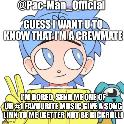 Pac-Man_Official’s announcement template Among Us ver. | I’M BORED, SEND ME ONE OF UR #1 FAVOURITE MUSIC GIVE A SONG LINK TO ME (BETTER NOT BE RICKROLL) | image tagged in pac-man_official s announcement template among us ver | made w/ Imgflip meme maker