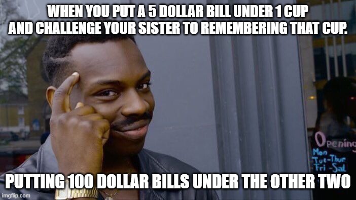 Roll Safe Think About It Meme | WHEN YOU PUT A 5 DOLLAR BILL UNDER 1 CUP AND CHALLENGE YOUR SISTER TO REMEMBERING THAT CUP. PUTTING 100 DOLLAR BILLS UNDER THE OTHER TWO | image tagged in memes,roll safe think about it | made w/ Imgflip meme maker