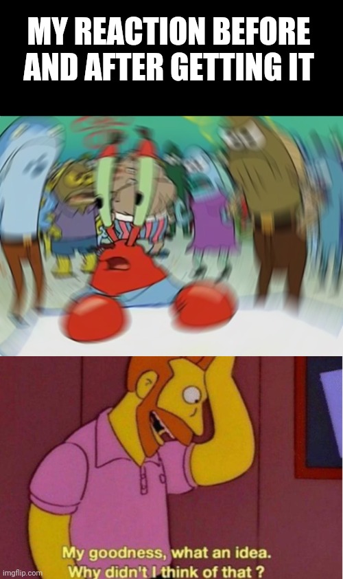 MY REACTION BEFORE AND AFTER GETTING IT | image tagged in memes,mr krabs blur meme,my goodness what an idea why didnt i think of that | made w/ Imgflip meme maker