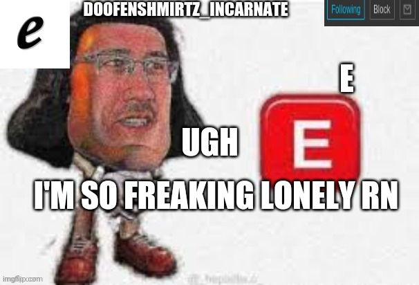E | UGH; I'M SO FREAKING LONELY RN | image tagged in e | made w/ Imgflip meme maker