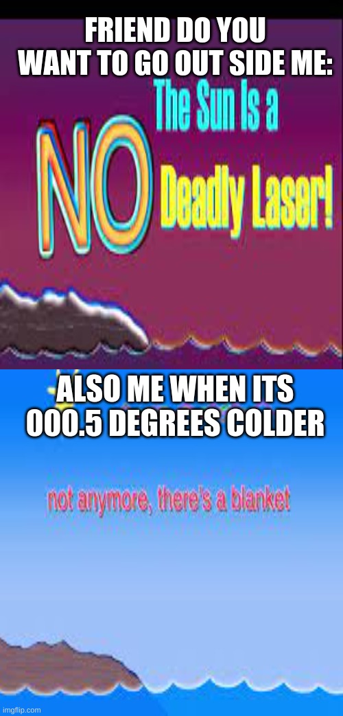 this is true | FRIEND DO YOU WANT TO GO OUT SIDE ME:; ALSO ME WHEN ITS 000.5 DEGREES COLDER | image tagged in fun | made w/ Imgflip meme maker