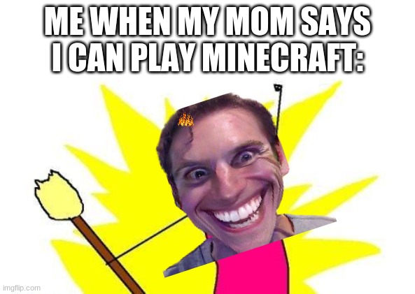 When I Can Play Minecraft | ME WHEN MY MOM SAYS I CAN PLAY MINECRAFT: | image tagged in memes,x all the y | made w/ Imgflip meme maker