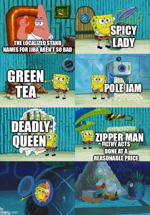 DeAdLy QuEeN wAnTs To KnOw YoUr LoCaTiOn | SPICY LADY; THE LOCALIZED STAND NAMES FOR JJBA AREN’T SO BAD; GREEN TEA; POLE JAM; DEADLY QUEEN; ZIPPER MAN; FILTHY ACTS DONE AT A REASONABLE PRICE | image tagged in spongebob diapers meme,jojo's bizarre adventure,stand,wtf,shitpost | made w/ Imgflip meme maker