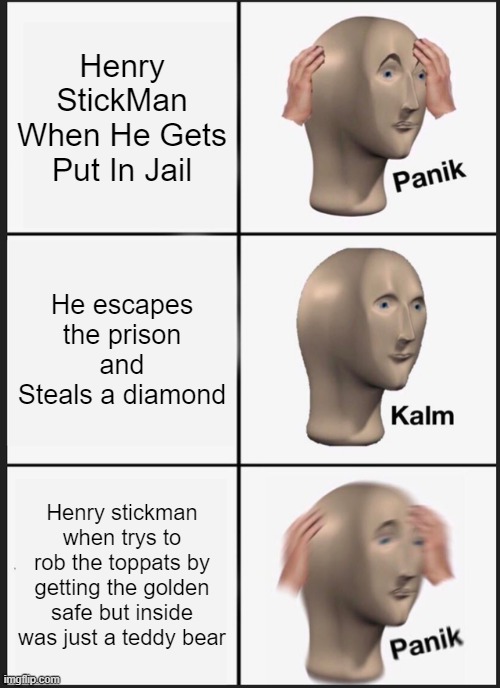 Panik Kalm Panik Meme | Henry StickMan When He Gets Put In Jail; He escapes the prison and Steals a diamond; Henry stickman when trys to rob the toppats by getting the golden safe but inside was just a teddy bear | image tagged in memes,panik kalm panik | made w/ Imgflip meme maker