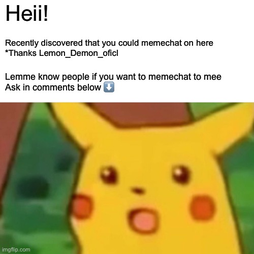Hellooo | Heii! Recently discovered that you could memechat on here 

*Thanks Lemon_Demon_oficl; Lemme know people if you want to memechat to mee

Ask in comments below ⬇️ | image tagged in memes,surprised pikachu | made w/ Imgflip meme maker