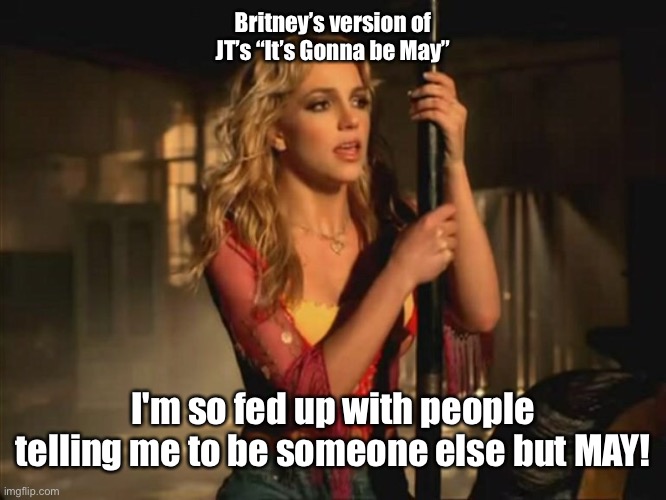 Britney Spears - It’s Gonna Be May. | Britney’s version of JT’s “It’s Gonna be May”; I'm so fed up with people telling me to be someone else but MAY! | image tagged in britney spears | made w/ Imgflip meme maker