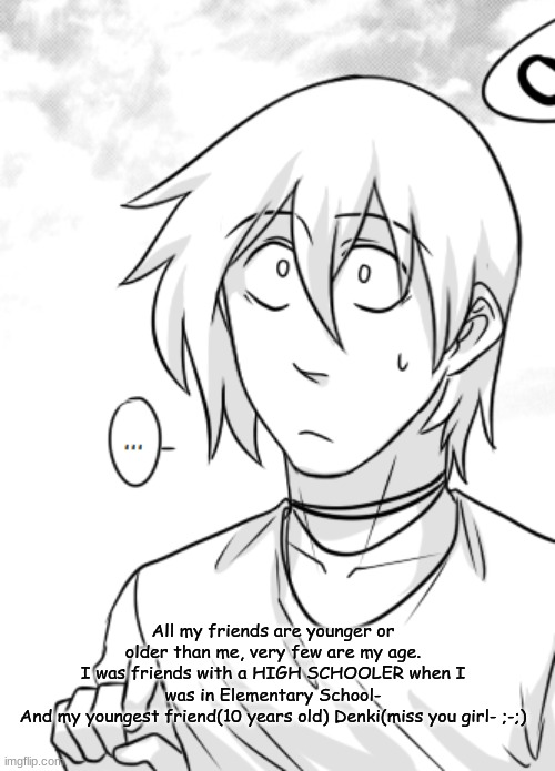 All my friends are younger or older than me, very few are my age.
I was friends with a HIGH SCHOOLER when I was in Elementary School-
And my youngest friend(10 years old) Denki(miss you girl- ;-;) | made w/ Imgflip meme maker