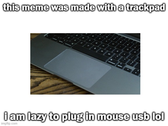 trackpad | this meme was made with a trackpad; i am lazy to plug in mouse usb lol | image tagged in blank white template | made w/ Imgflip meme maker